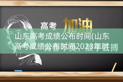 山东高考成绩公布时间(山东高考成绩公布时间2023年时间表)