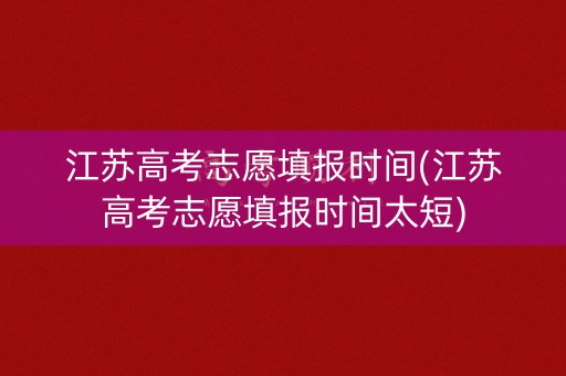 江苏高考志愿填报时间(江苏高考志愿填报时间太短)