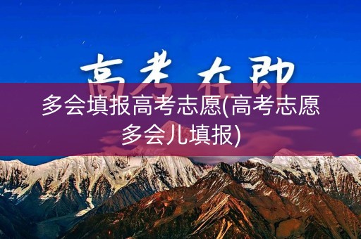 多会填报高考志愿(高考志愿多会儿填报)