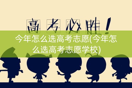 今年怎么选高考志愿(今年怎么选高考志愿学校)