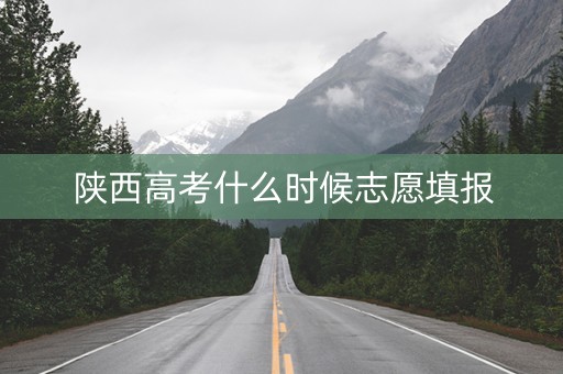 陕西高考什么时候志愿填报