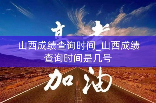 山西成绩查询时间_山西成绩查询时间是几号