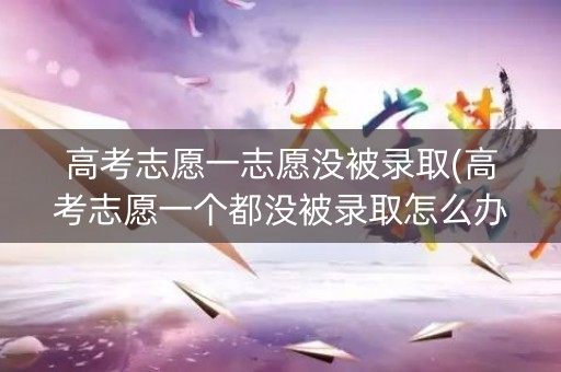 高考志愿一志愿没被录取(高考志愿一个都没被录取怎么办)