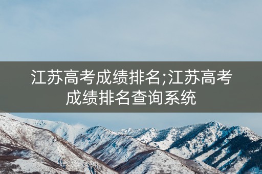 江苏高考成绩排名;江苏高考成绩排名查询系统