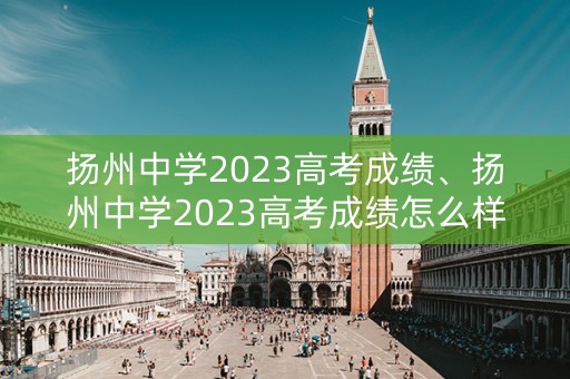 扬州中学2023高考成绩、扬州中学2023高考成绩怎么样