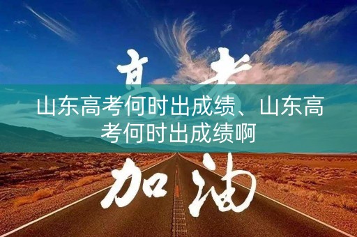 山东高考何时出成绩、山东高考何时出成绩啊