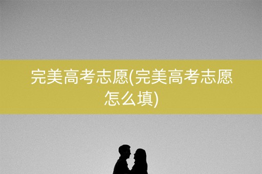 完美高考志愿(完美高考志愿怎么填)