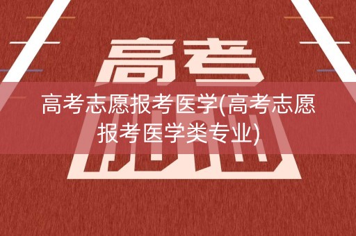 高考志愿报考医学(高考志愿报考医学类专业)