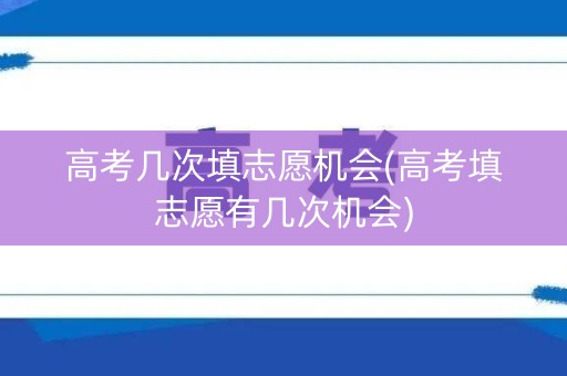 高考几次填志愿机会(高考填志愿有几次机会)