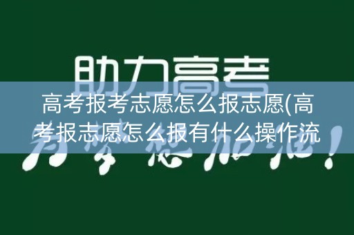 高考报考志愿怎么报志愿(高考报志愿怎么报有什么操作流程)
