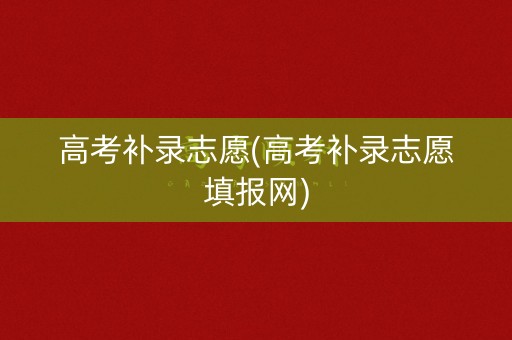 高考补录志愿(高考补录志愿填报网)