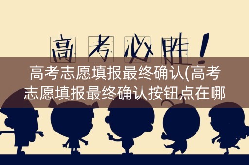 高考志愿填报最终确认(高考志愿填报最终确认按钮点在哪)