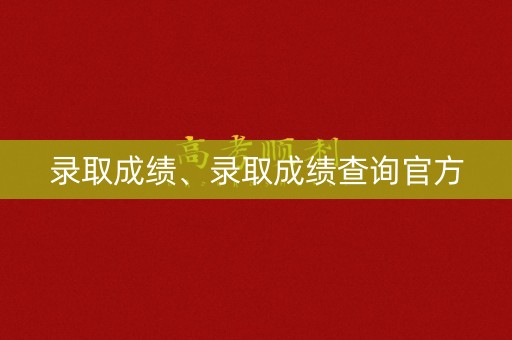录取成绩、录取成绩查询官方