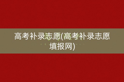 高考补录志愿(高考补录志愿填报网)
