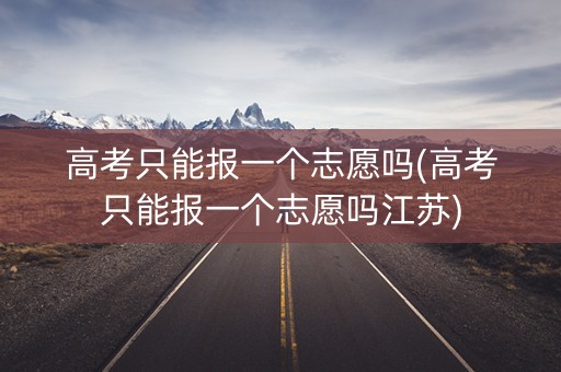 高考只能报一个志愿吗(高考只能报一个志愿吗江苏)