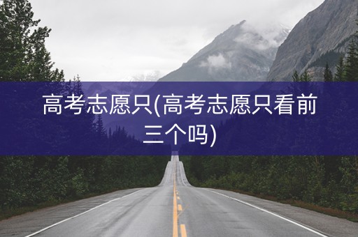 高考志愿只(高考志愿只看前三个吗)