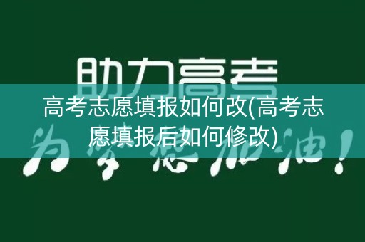 高考志愿填报如何改(高考志愿填报后如何修改)