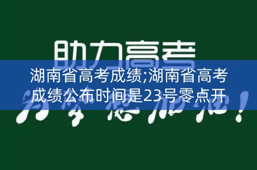 湖南省高考成绩;湖南省高考成绩公布时间是23号零点开始吗？