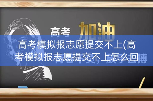 高考模拟报志愿提交不上(高考模拟报志愿提交不上怎么回事)