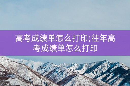 高考成绩单怎么打印;往年高考成绩单怎么打印