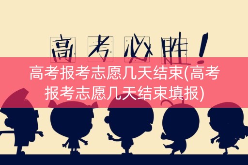 高考报考志愿几天结束(高考报考志愿几天结束填报)
