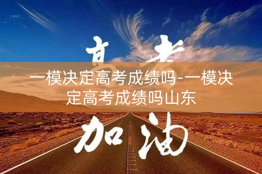 一模决定高考成绩吗-一模决定高考成绩吗山东