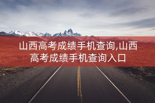 山西高考成绩手机查询,山西高考成绩手机查询入口
