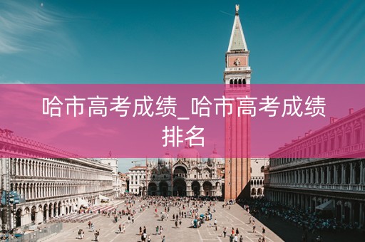 哈市高考成绩_哈市高考成绩排名