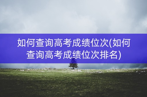 如何查询高考成绩位次(如何查询高考成绩位次排名)