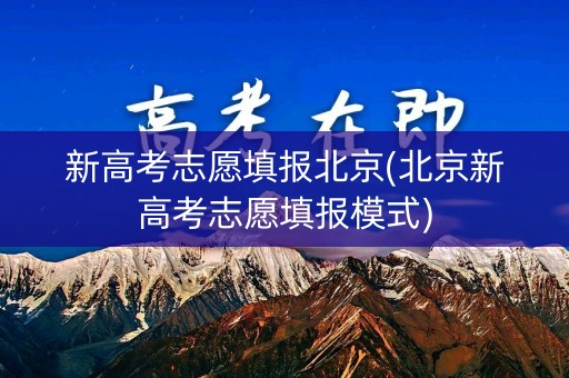 新高考志愿填报北京(北京新高考志愿填报模式)
