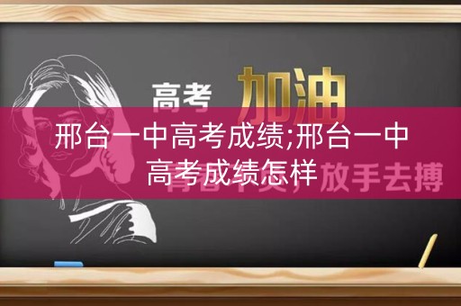 邢台一中高考成绩;邢台一中高考成绩怎样