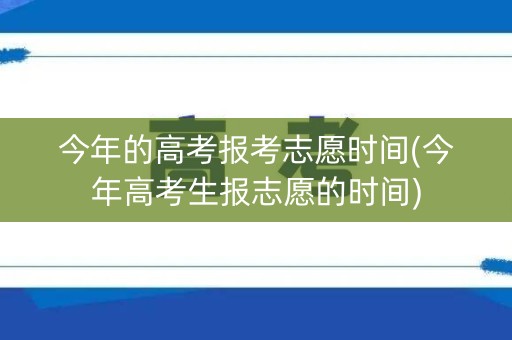 今年的高考报考志愿时间(今年高考生报志愿的时间)