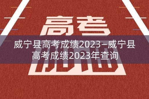 威宁县高考成绩2023—威宁县高考成绩2023年查询