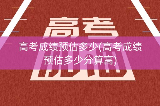 高考成绩预估多少(高考成绩预估多少分算高)