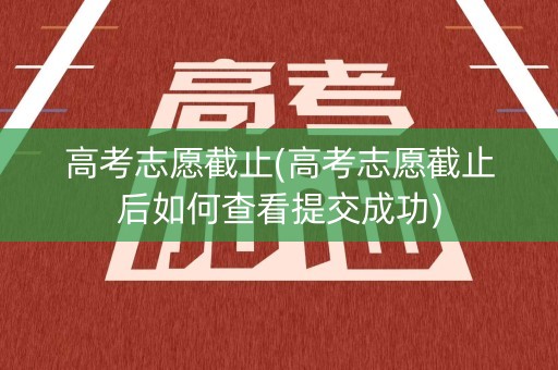 高考志愿截止(高考志愿截止后如何查看提交成功)