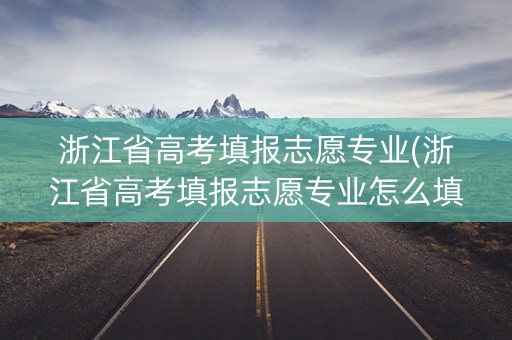浙江省高考填报志愿专业(浙江省高考填报志愿专业怎么填)