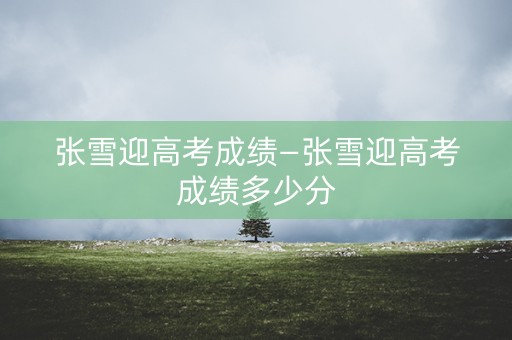 张雪迎高考成绩—张雪迎高考成绩多少分