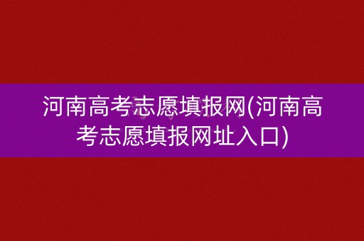 河南高考志愿填报网(河南高考志愿填报网址入口)