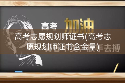 高考志愿规划师证书(高考志愿规划师证书含金量)