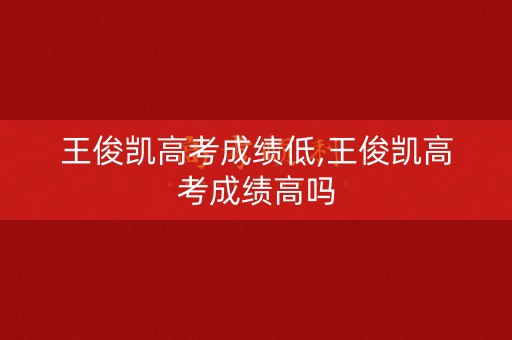 王俊凯高考成绩低,王俊凯高考成绩高吗