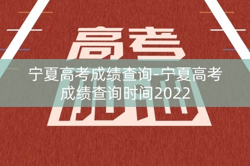 宁夏高考成绩查询-宁夏高考成绩查询时间2022
