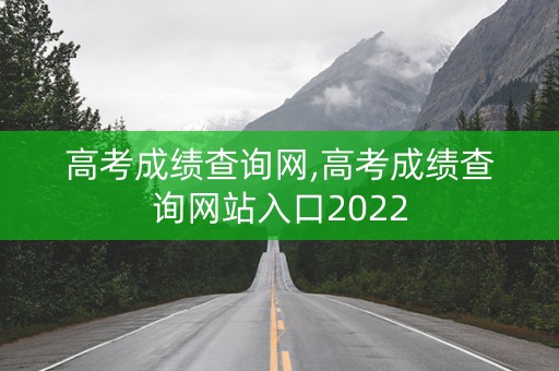 高考成绩查询网,高考成绩查询网站入口2022