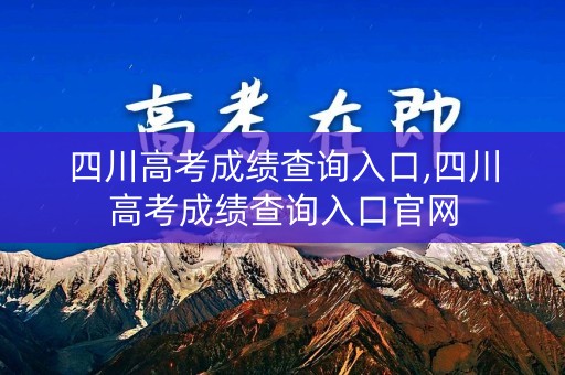 四川高考成绩查询入口,四川高考成绩查询入口官网