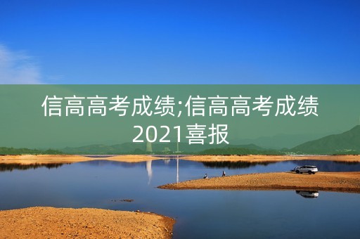 信高高考成绩;信高高考成绩2021喜报