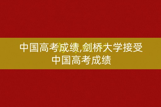 中国高考成绩,剑桥大学接受中国高考成绩