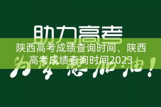 陕西高考成绩查询时间、陕西高考成绩查询时间2023