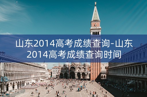 山东2014高考成绩查询-山东2014高考成绩查询时间