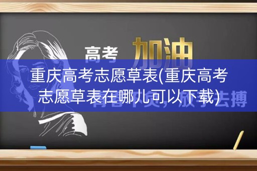 详细阅读:重庆高考志愿草表(重庆高考志愿草表在哪儿可以下载) 重庆高考志愿草表(重庆高考志愿草表在哪儿可以下载)