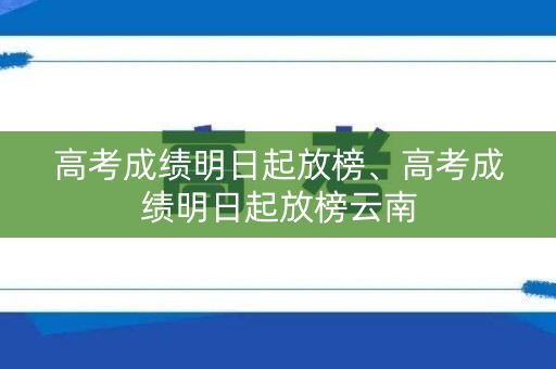 高考成绩明日起放榜、高考成绩明日起放榜云南