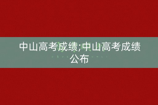 中山高考成绩;中山高考成绩公布